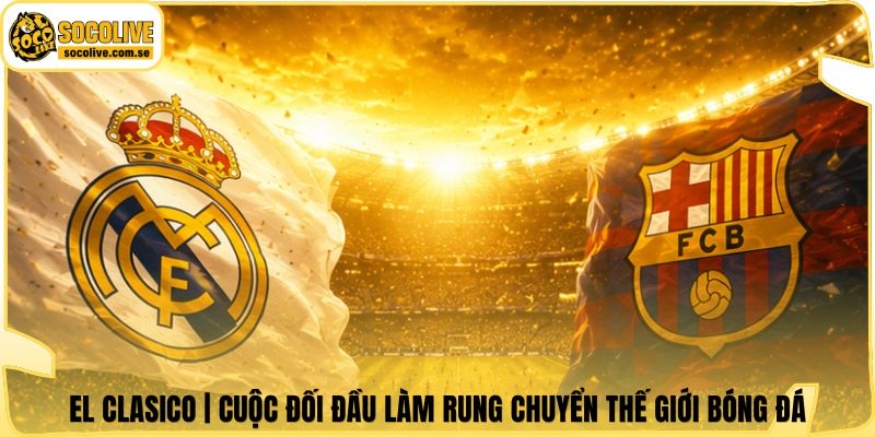 El Clasico | Cuộc Đối Đầu Làm Rung Chuyển Thế Giới Bóng Đá 4 El Clasico | Cuộc Đối Đầu Làm Rung Chuyển Thế Giới Bóng Đá