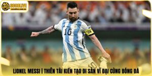 Lionel Messi | Thiên Tài Kiến Tạo Di Sản Vĩ Đại Cùng Bóng Đá