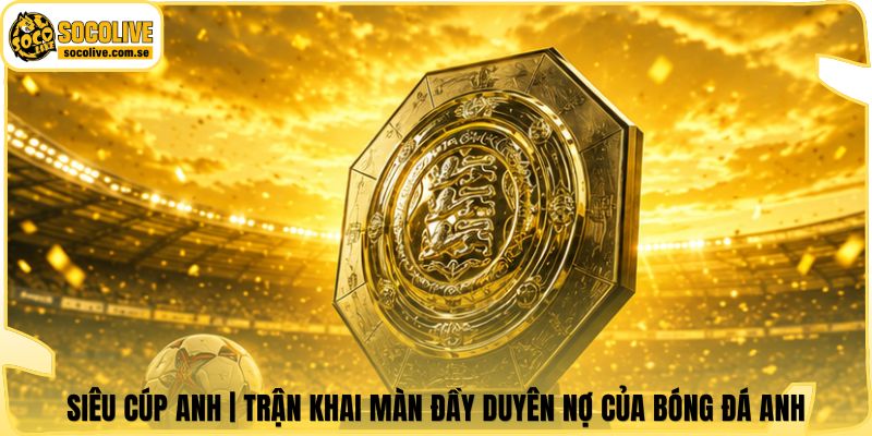 Siêu Cúp Anh | Trận Khai Màn Đầy Duyên Nợ Của Bóng Đá Anh 4 Siêu Cúp Anh | Trận Khai Màn Đầy Duyên Nợ Của Bóng Đá Anh