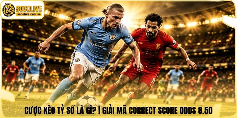 Cược Kèo Tỷ Số Là Gì? | Giải Mã Correct Score Odds 8.50