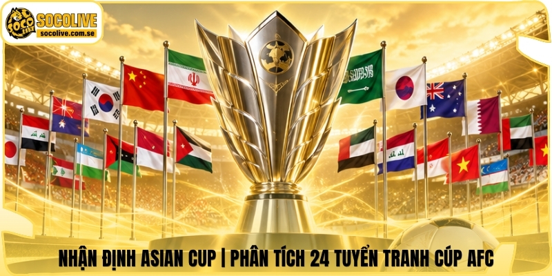 Nhận Định Asian Cup | Phân Tích 24 Tuyển Tranh Cúp AFC